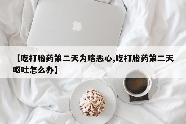 怀孕个月能用流产药吗【吃打胎药第二天为啥恶心,吃打胎药第二天呕吐怎么办】