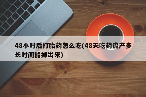 怀孕个月能用流产药吗48小时后打胎药怎么吃(48天吃药流产多长时间能掉出来)