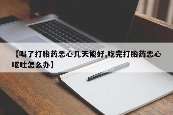 怀孕个月能用流产药吗【喝了打胎药恶心几天能好,吃完打胎药恶心呕吐怎么办】