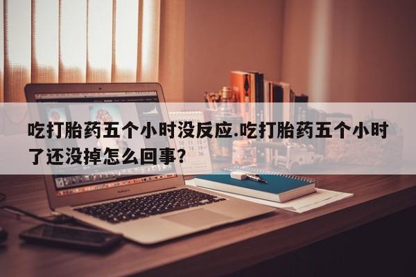 怀孕个月能用流产药吗吃打胎药五个小时没反应.吃打胎药五个小时了还没掉怎么回事？