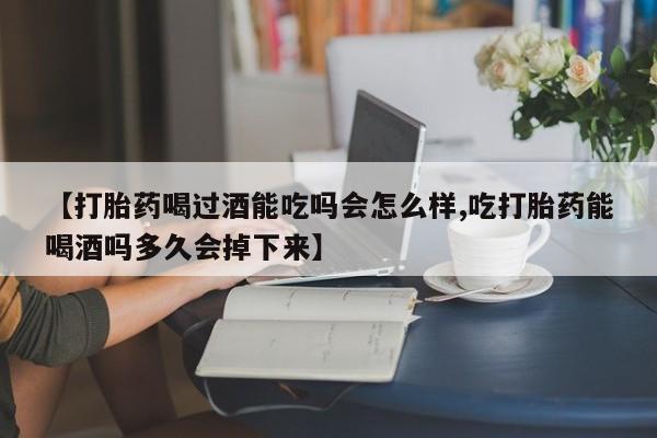 怀孕个月能用流产药吗【打胎药喝过酒能吃吗会怎么样,吃打胎药能喝酒吗多久会掉下来】