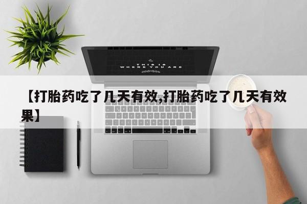 怀孕个月能用流产药吗【打胎药吃了几天有效,打胎药吃了几天有效果】