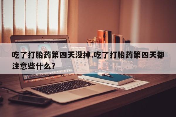怀孕个月能用流产药吗吃了打胎药第四天没掉.吃了打胎药第四天都注意些什么？