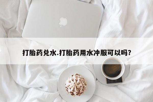 怀孕个月能用流产药吗打胎药兑水.打胎药用水冲服可以吗？