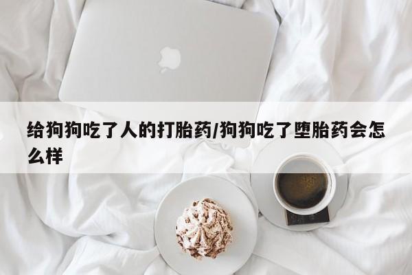 怀孕个月能用流产药吗给狗狗吃了人的打胎药/狗狗吃了堕胎药会怎么样