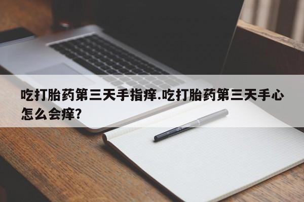 怀孕个月能用流产药吗吃打胎药第三天手指痒.吃打胎药第三天手心怎么会痒？