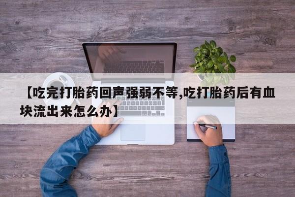 怀孕个月能用流产药吗【吃完打胎药回声强弱不等,吃打胎药后有血块流出来怎么办】