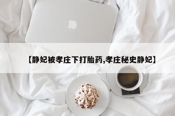 怀孕个月能用流产药吗【静妃被孝庄下打胎药,孝庄秘史静妃】