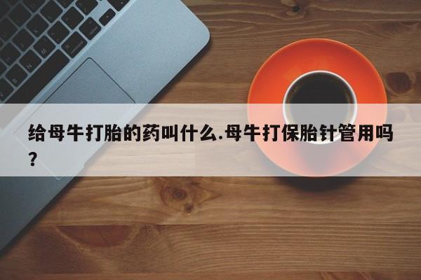 怀孕个月能用流产药吗给母牛打胎的药叫什么.母牛打保胎针管用吗？