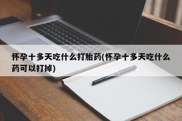 怀孕个月能用流产药吗怀孕十多天吃什么打胎药(怀孕十多天吃什么药可以打掉)