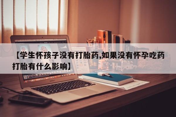 怀孕个月能用流产药吗【学生怀孩子没有打胎药,如果没有怀孕吃药打胎有什么影响】