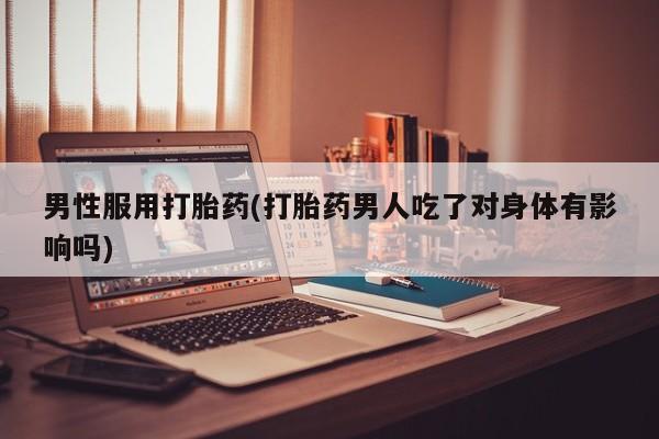 怀孕个月能用流产药吗男性服用打胎药(打胎药男人吃了对身体有影响吗)