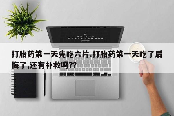 怀孕个月能用流产药吗打胎药第一天先吃六片.打胎药第一天吃了后悔了,还有补救吗?？
