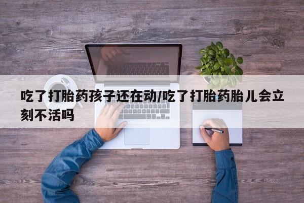 怀孕个月能用流产药吗吃了打胎药孩子还在动/吃了打胎药胎儿会立刻不活吗