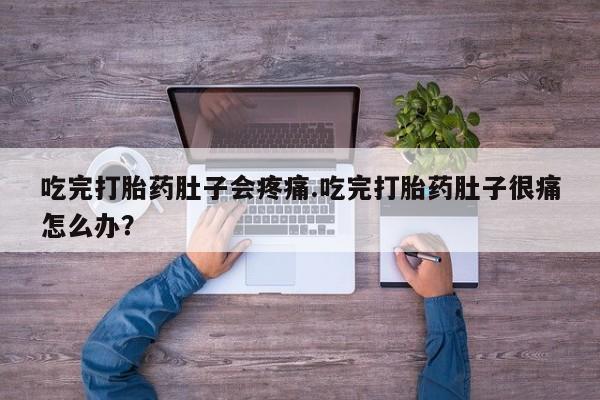 怀孕个月能用流产药吗吃完打胎药肚子会疼痛.吃完打胎药肚子很痛怎么办？
