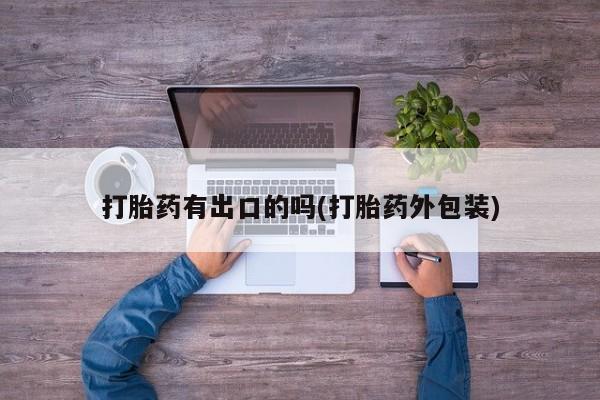 怀孕个月能用流产药吗打胎药有出口的吗(打胎药外包装)