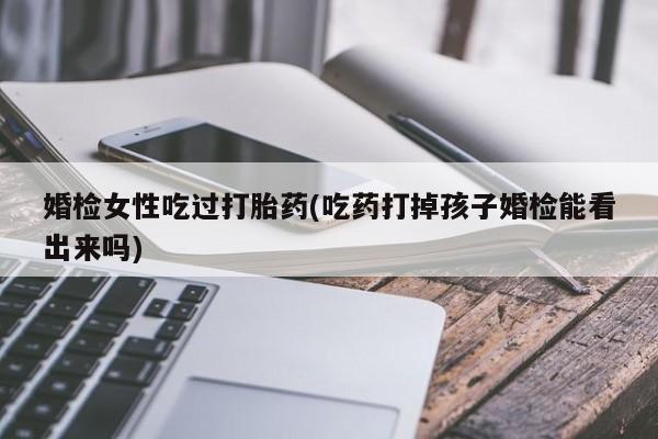 怀孕个月能用流产药吗婚检女性吃过打胎药(吃药打掉孩子婚检能看出来吗)
