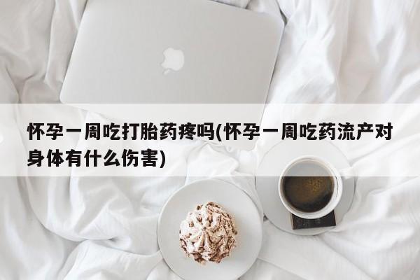 怀孕个月能用流产药吗怀孕一周吃打胎药疼吗(怀孕一周吃药流产对身体有什么伤害)