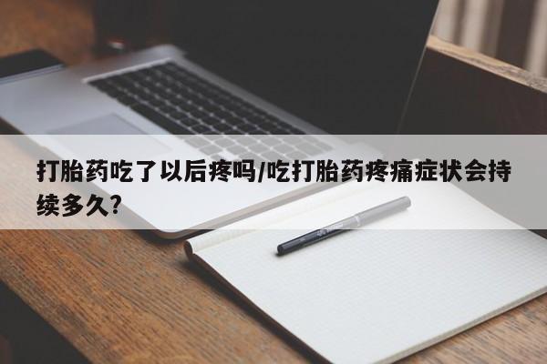 怀孕个月能用流产药吗打胎药吃了以后疼吗/吃打胎药疼痛症状会持续多久?