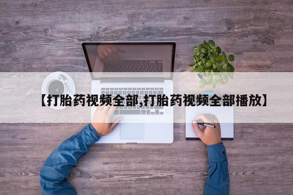 怀孕个月能用流产药吗【打胎药视频全部,打胎药视频全部播放】