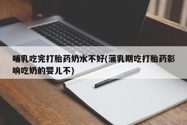 怀孕个月能用流产药吗哺乳吃完打胎药奶水不好(蒲乳期吃打胎药影响吃奶的婴儿不)