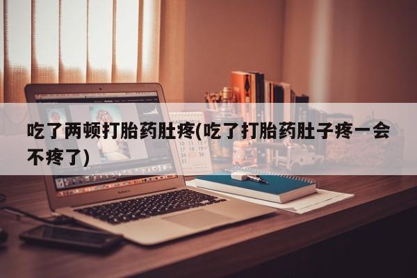 怀孕个月能用流产药吗吃了两顿打胎药肚疼(吃了打胎药肚子疼一会不疼了)