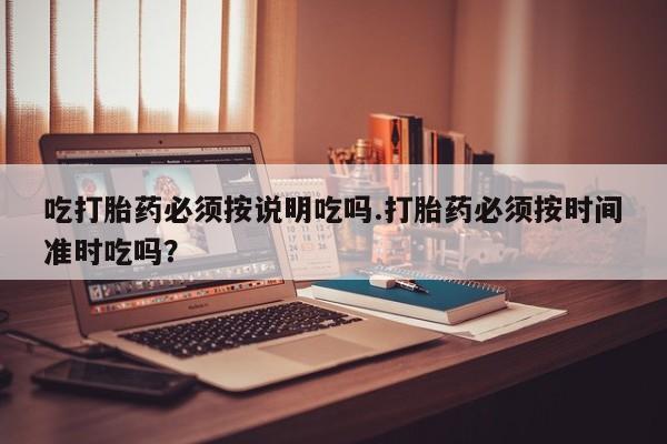 怀孕个月能用流产药吗吃打胎药必须按说明吃吗.打胎药必须按时间准时吃吗？