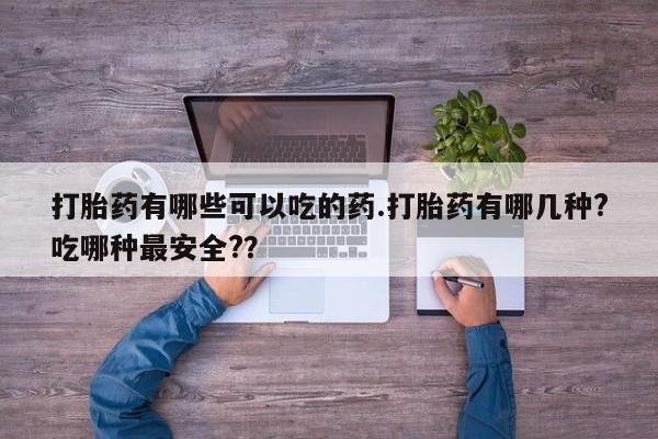 怀孕个月能用流产药吗打胎药有哪些可以吃的药.打胎药有哪几种?吃哪种最安全?？