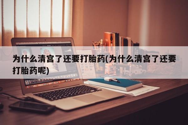 怀孕个月能用流产药吗为什么清宫了还要打胎药(为什么清宫了还要打胎药呢)