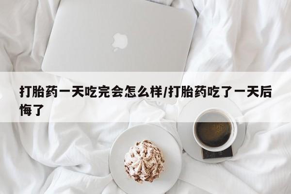 怀孕个月能用流产药吗打胎药一天吃完会怎么样/打胎药吃了一天后悔了