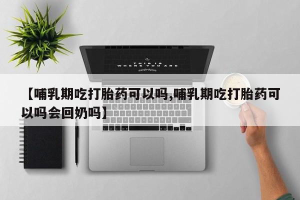 怀孕个月能用流产药吗【哺乳期吃打胎药可以吗,哺乳期吃打胎药可以吗会回奶吗】