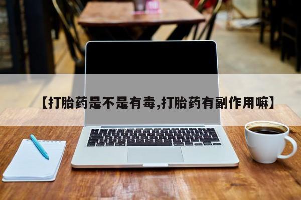 怀孕个月能用流产药吗【打胎药是不是有毒,打胎药有副作用嘛】