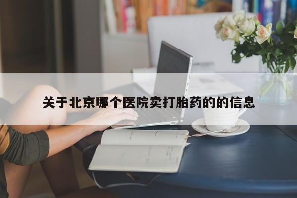 怀孕个月能用流产药吗关于北京哪个医院卖打胎药的的信息