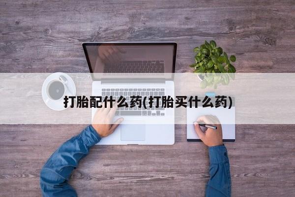 怀孕个月能用流产药吗打胎配什么药(打胎买什么药)