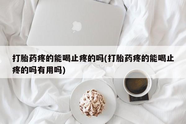 怀孕个月能用流产药吗打胎药疼的能喝止疼的吗(打胎药疼的能喝止疼的吗有用吗)