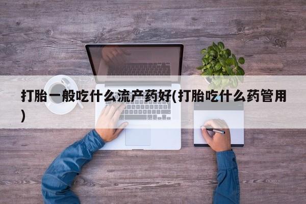 怀孕个月能用流产药吗打胎一般吃什么流产药好(打胎吃什么药管用)
