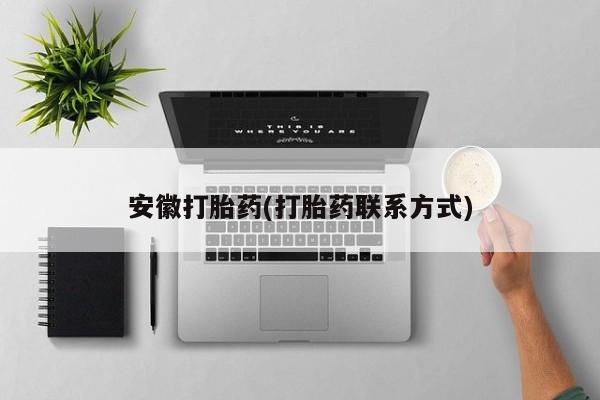 怀孕个月能用流产药吗安徽打胎药(打胎药联系方式)