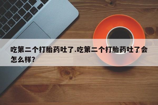 怀孕个月能用流产药吗吃第二个打胎药吐了.吃第二个打胎药吐了会怎么样？