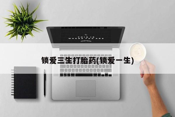 怀孕个月能用流产药吗锁爱三生打胎药(锁爱一生)