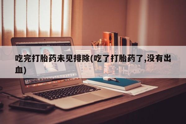 怀孕个月能用流产药吗吃完打胎药未见排除(吃了打胎药了,没有出血)