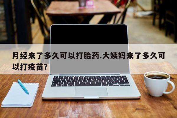 怀孕个月能用流产药吗月经来了多久可以打胎药.大姨妈来了多久可以打疫苗？