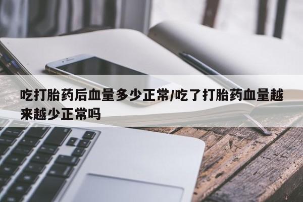 怀孕个月能用流产药吗吃打胎药后血量多少正常/吃了打胎药血量越来越少正常吗