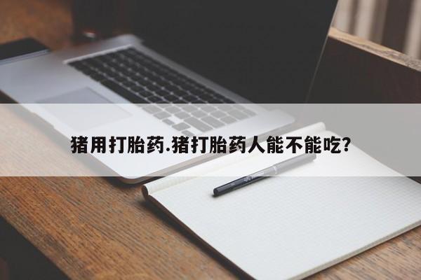怀孕个月能用流产药吗猪用打胎药.猪打胎药人能不能吃？