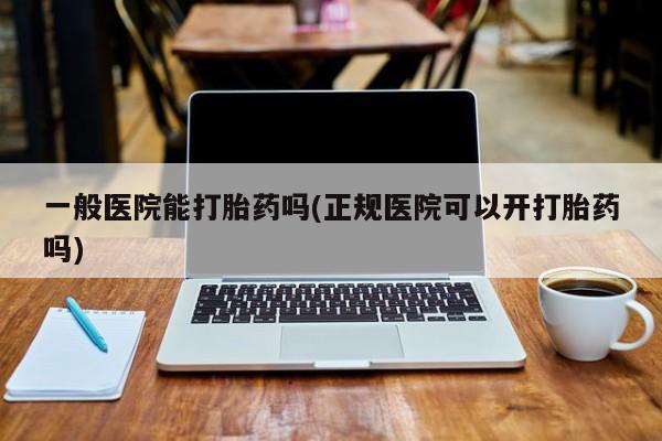怀孕个月能用流产药吗一般医院能打胎药吗(正规医院可以开打胎药吗)