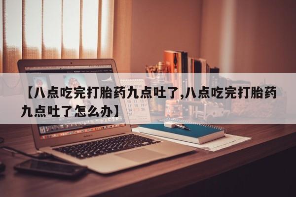 怀孕个月能用流产药吗【八点吃完打胎药九点吐了,八点吃完打胎药九点吐了怎么办】