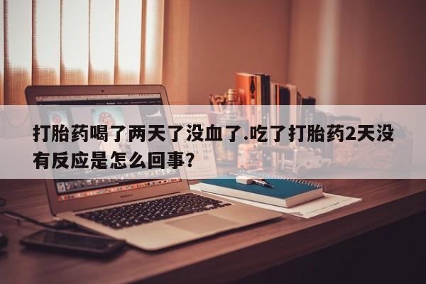 怀孕个月能用流产药吗打胎药喝了两天了没血了.吃了打胎药2天没有反应是怎么回事？
