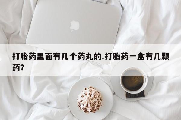 怀孕个月能用流产药吗打胎药里面有几个药丸的.打胎药一盒有几颗药？