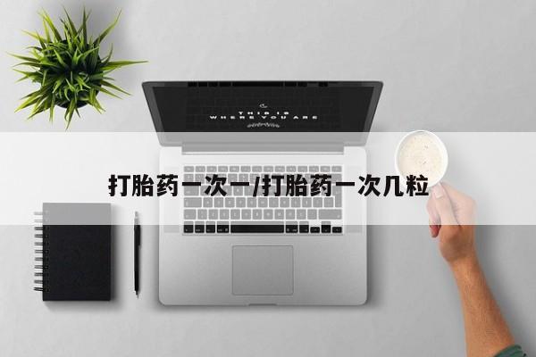 怀孕个月能用流产药吗打胎药一次一/打胎药一次几粒