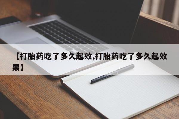 怀孕个月能用流产药吗【打胎药吃了多久起效,打胎药吃了多久起效果】
