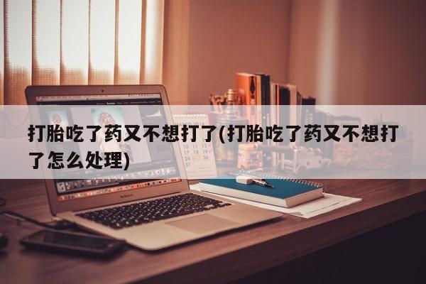 怀孕个月能用流产药吗打胎吃了药又不想打了(打胎吃了药又不想打了怎么处理)